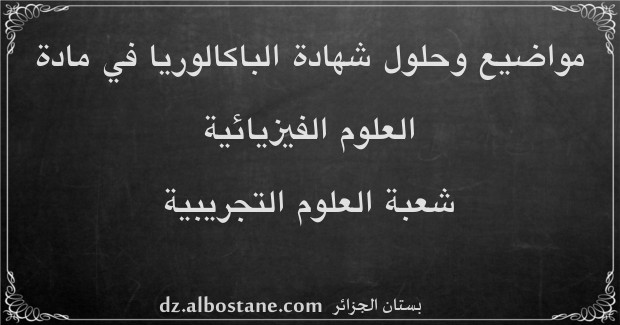 مواضيع امتحان شهادة الباكالوريا في العلوم الفيزيائية شعبة العلوم التجريبية